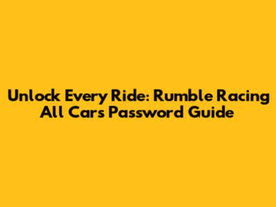Unlock Every Ride: Rumble Racing All Cars Password Guide