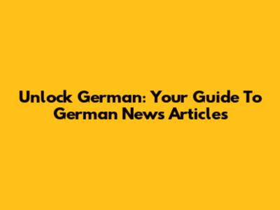 Unlock German: Your Guide To German News Articles