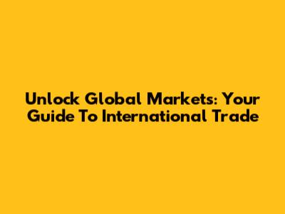 Unlock Global Markets: Your Guide To International Trade