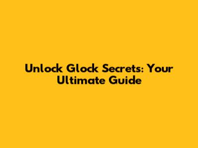 Unlock Glock Secrets: Your Ultimate Guide