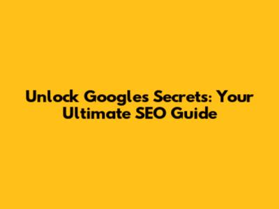 Unlock Google's Secrets: Your Ultimate SEO Guide