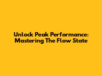 Unlock Peak Performance: Mastering The Flow State