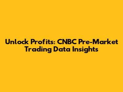 Unlock Profits: CNBC Pre-Market Trading Data Insights