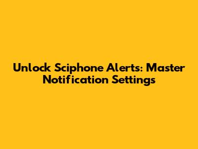 Unlock Sciphone Alerts: Master Notification Settings