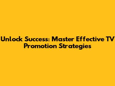 Unlock Success: Master Effective TV Promotion Strategies