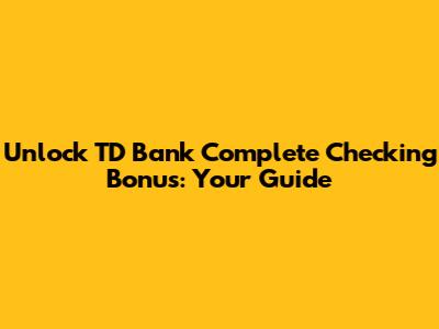 Unlock TD Bank Complete Checking Bonus: Your Guide