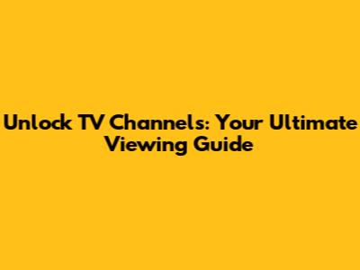 Unlock TV Channels: Your Ultimate Viewing Guide