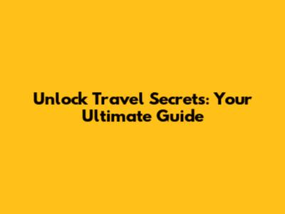 Unlock Travel Secrets: Your Ultimate Guide
