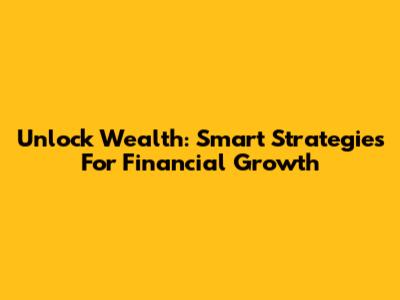 Unlock Wealth: Smart Strategies For Financial Growth