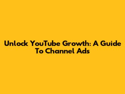 Unlock YouTube Growth: A Guide To Channel Ads