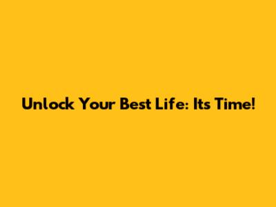 Unlock Your Best Life: It's Time!