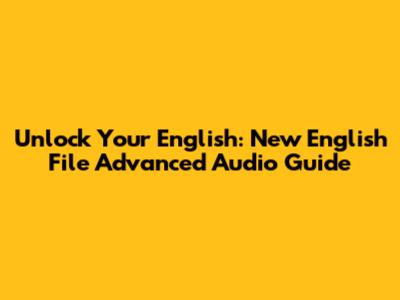 Unlock Your English: New English File Advanced Audio Guide