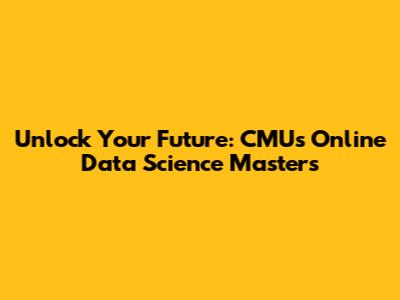 Unlock Your Future: CMU's Online Data Science Masters