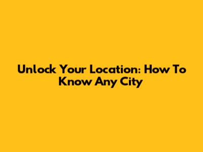 Unlock Your Location: How To Know Any City