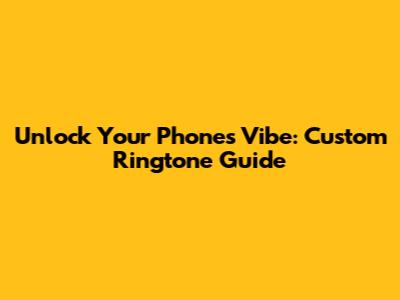 Unlock Your Phone's Vibe: Custom Ringtone Guide