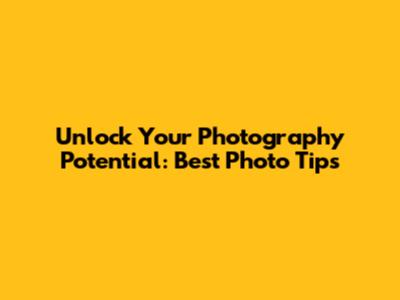 Unlock Your Photography Potential: Best Photo Tips