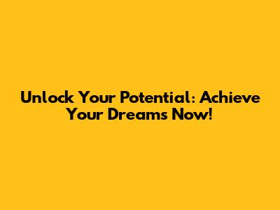 Unlock Your Potential: Achieve Your Dreams Now!