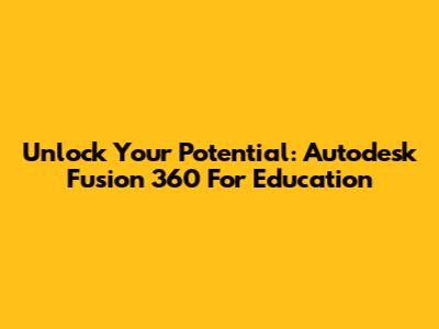 Unlock Your Potential: Autodesk Fusion 360 For Education