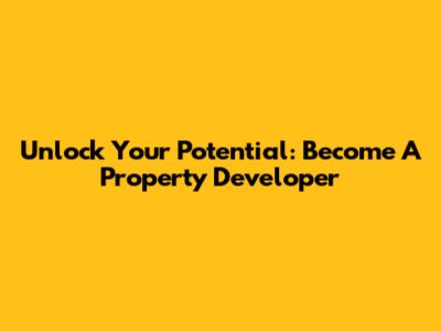 Unlock Your Potential: Become A Property Developer