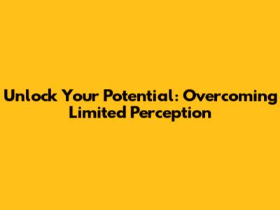 Unlock Your Potential: Overcoming Limited Perception