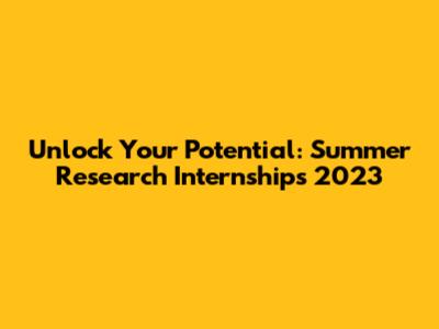 Unlock Your Potential: Summer Research Internships 2023