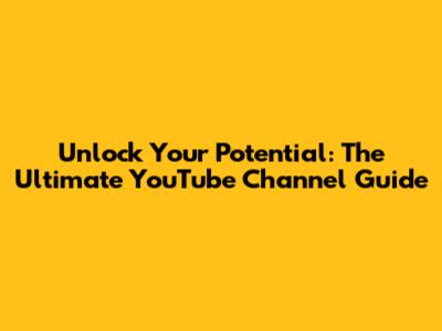 Unlock Your Potential: The Ultimate YouTube Channel Guide