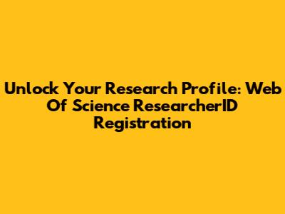 Unlock Your Research Profile: Web Of Science ResearcherID Registration