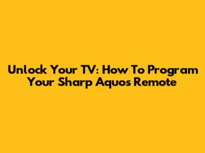 Unlock Your TV: How To Program Your Sharp Aquos Remote