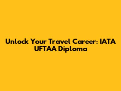 Unlock Your Travel Career: IATA UFTAA Diploma