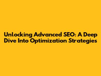 Unlocking Advanced SEO: A Deep Dive Into Optimization Strategies