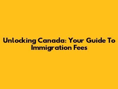 Unlocking Canada: Your Guide To Immigration Fees