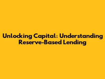 Unlocking Capital: Understanding Reserve-Based Lending