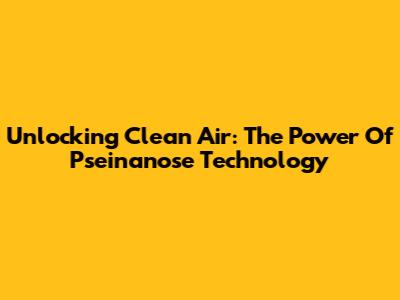 Unlocking Clean Air: The Power Of Pseinanose Technology