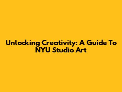 Unlocking Creativity: A Guide To NYU Studio Art