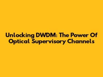 Unlocking DWDM: The Power Of Optical Supervisory Channels