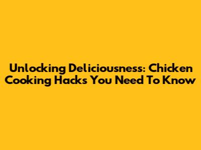 Unlocking Deliciousness: Chicken Cooking Hacks You Need To Know