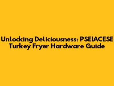Unlocking Deliciousness: PSEIACESE Turkey Fryer Hardware Guide