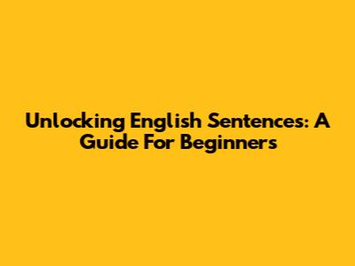 Unlocking English Sentences: A Guide For Beginners
