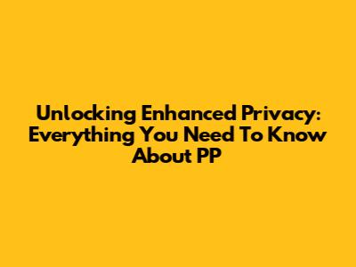 Unlocking Enhanced Privacy: Everything You Need To Know About PP