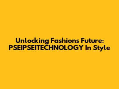 Unlocking Fashion's Future: PSEIPSEITECHNOLOGY In Style