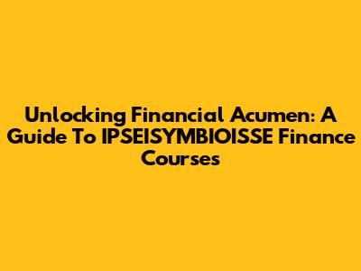 Unlocking Financial Acumen: A Guide To IPSEISYMBIOISSE Finance Courses