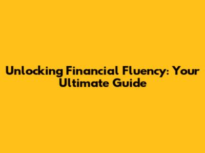 Unlocking Financial Fluency: Your Ultimate Guide