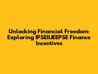 Unlocking Financial Freedom: Exploring IPSEIIJEEPSE Finance Incentives