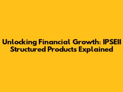 Unlocking Financial Growth: IPSEII Structured Products Explained