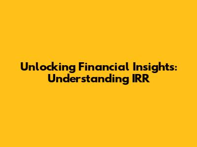 Unlocking Financial Insights: Understanding IRR