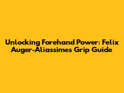 Unlocking Forehand Power: Felix Auger-Aliassime's Grip Guide