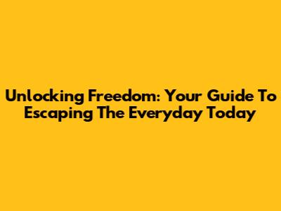 Unlocking Freedom: Your Guide To Escaping The Everyday Today