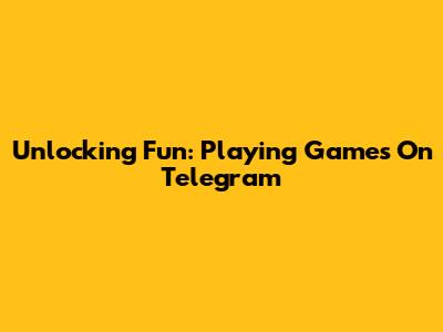 Unlocking Fun: Playing Games On Telegram