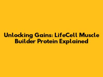 Unlocking Gains: LifeCell Muscle Builder Protein Explained