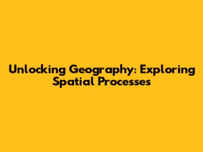 Unlocking Geography: Exploring Spatial Processes